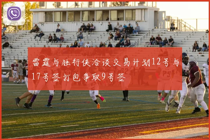 雷霆与独行侠洽谈交易计划12号与17号签打包争取9号签
