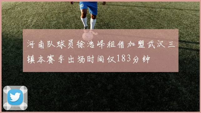 河南队球员徐浩峰租借加盟武汉三镇本赛季出场时间仅183分钟