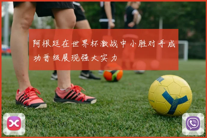 阿根廷在世界杯激战中小胜对手成功晋级展现强大实力