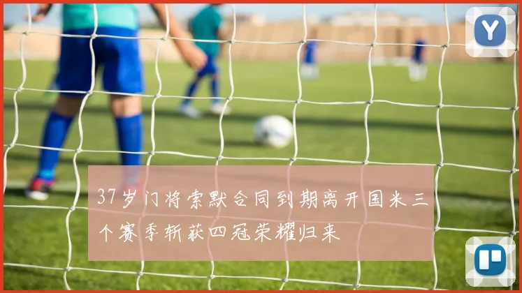 37岁门将索默合同到期离开国米三个赛季斩获四冠荣耀归来