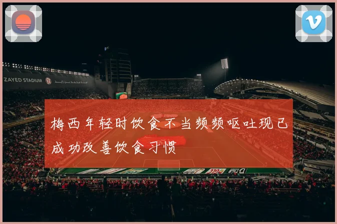 梅西年轻时饮食不当频频呕吐现已成功改善饮食习惯