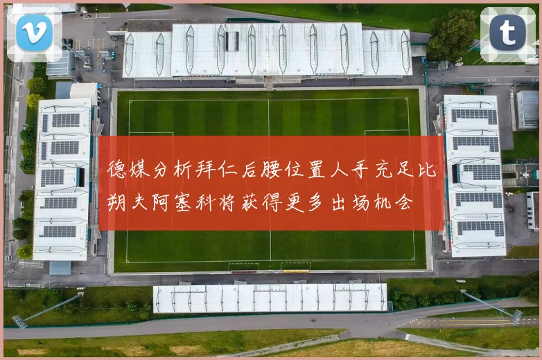 德媒分析拜仁后腰位置人手充足比朔夫阿塞科将获得更多出场机会