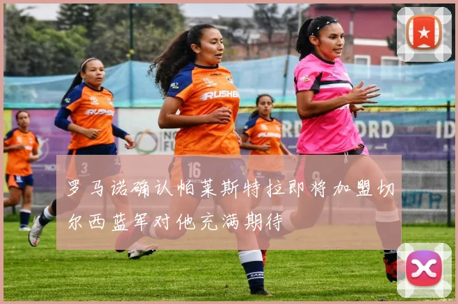 罗马诺确认帕莱斯特拉即将加盟切尔西蓝军对他充满期待