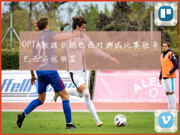 OPTA数据分析巴西对挪威比赛胜率巴西占优明显