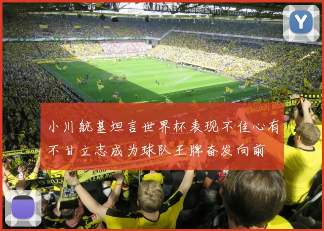 小川航基坦言世界杯表现不佳心有不甘立志成为球队王牌奋发向前