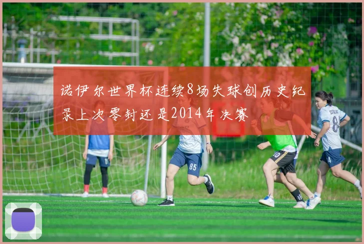 诺伊尔世界杯连续8场失球创历史纪录上次零封还是2014年决赛