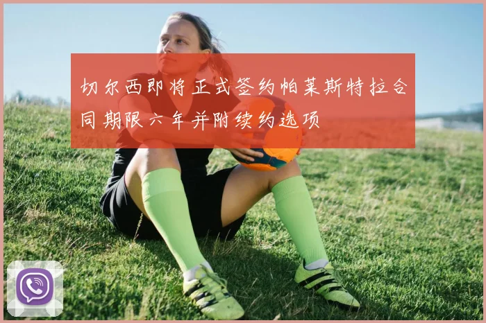 切尔西即将正式签约帕莱斯特拉合同期限六年并附续约选项