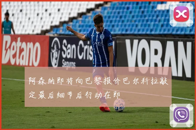 阿森纳即将向巴黎报价巴尔科拉敲定最后细节后行动在即