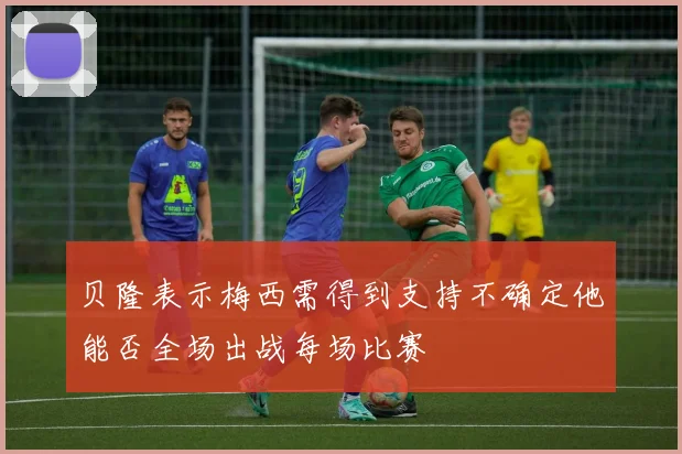 贝隆表示梅西需得到支持不确定他能否全场出战每场比赛