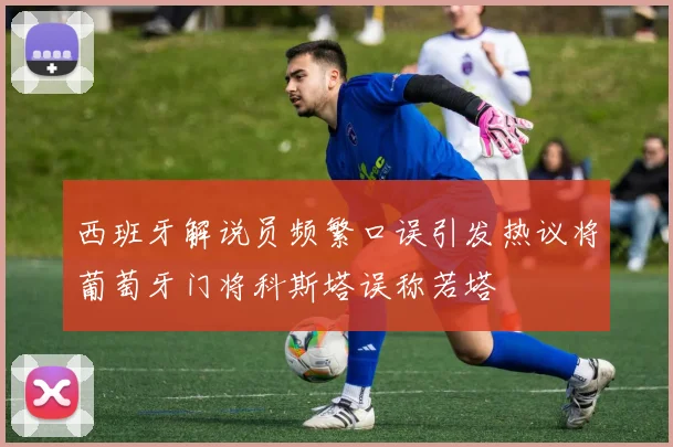 西班牙解说员频繁口误引发热议将葡萄牙门将科斯塔误称若塔