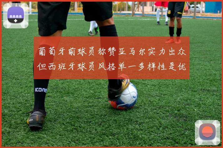 葡萄牙前球员称赞亚马尔实力出众但西班牙球员风格单一多样性是优势